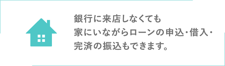 銀行に来店しなくても家にいながらローンの申込・借入・完済の振込もできます。