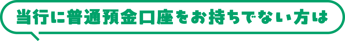 当行に普通預金口座をお持ちでない方は