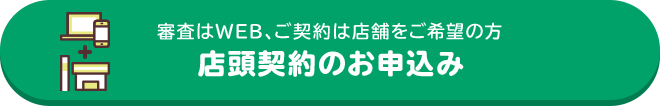 審査はWEB、ご契約は店舗をご希望の方 店頭契約のお申込み
