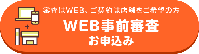 審査はWEB、ご契約は店舗をご希望の方 WEB事前審査お申込み